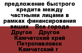 предложение быстрого кредита между частными лицами в рамках финансирования ваших - Все города Другое » Другое   . Камчатский край,Петропавловск-Камчатский г.